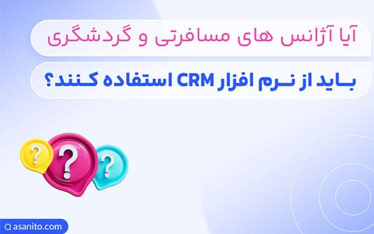 آیا آژانس های مسافرتی و گردشگری باید از نرم افزار CRM استفاده کنند؟