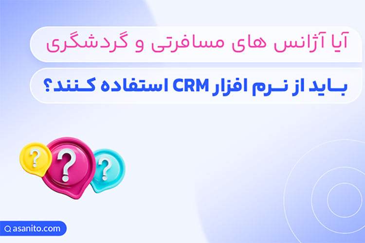 آیا آژانس های مسافرتی و گردشگری باید از نرم افزار CRM استفاده کنند؟